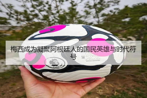 梅西成为凝聚阿根廷人的国民英雄与时代符号 - kaiyun